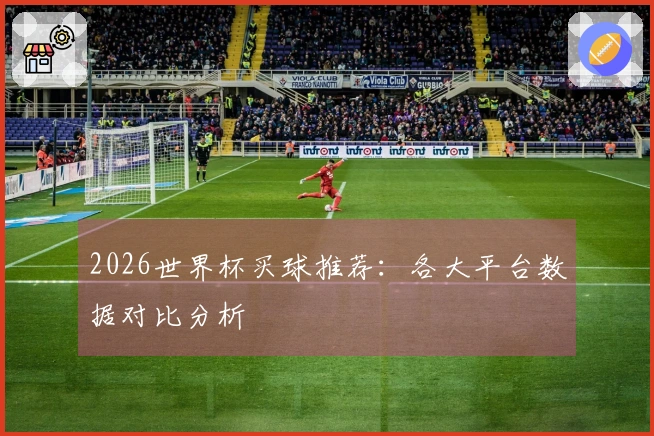 2026世界杯买球推荐：各大平台数据对比分析