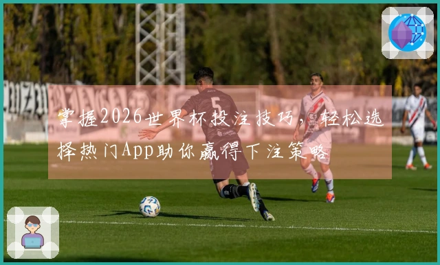 掌握2026世界杯投注技巧，轻松选择热门App助你赢得下注策略