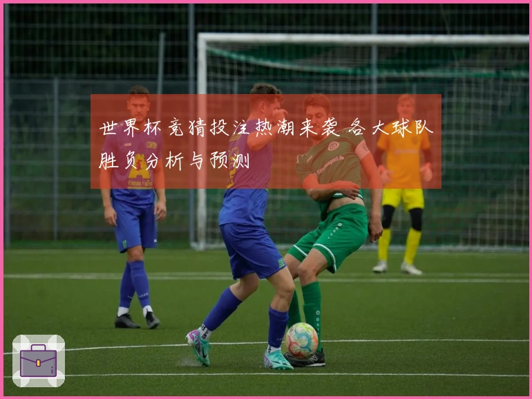 世界杯竞猜投注热潮来袭 各大球队胜负分析与预测