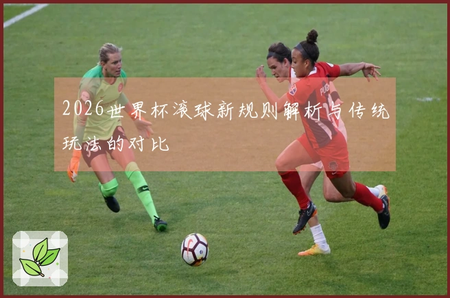 2026世界杯滚球新规则解析与传统玩法的对比