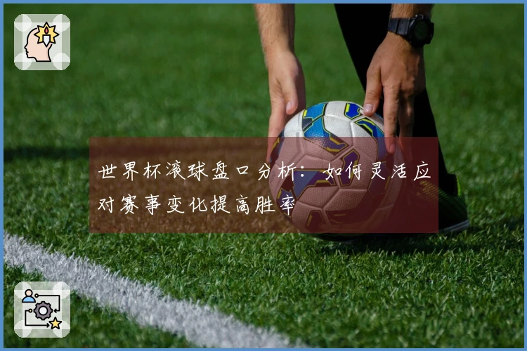 世界杯滚球盘口分析：如何灵活应对赛事变化提高胜率