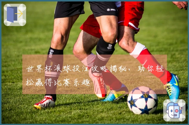 世界杯滚球投注攻略揭秘，助你轻松赢得比赛乐趣
