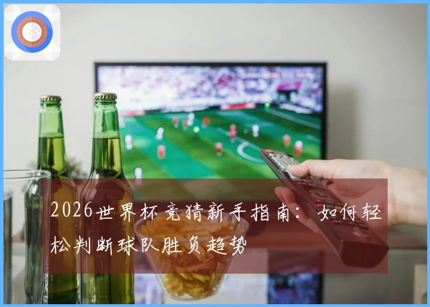 2026世界杯竞猜新手指南：如何轻松判断球队胜负趋势