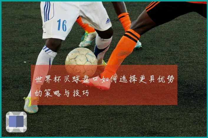 世界杯买球盘口如何选择更具优势的策略与技巧