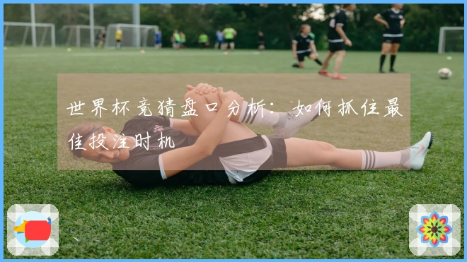 世界杯竞猜盘口分析：如何抓住最佳投注时机