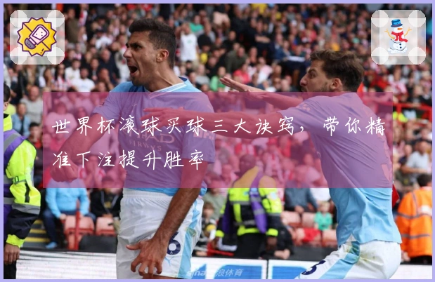 世界杯滚球买球三大诀窍，带你精准下注提升胜率