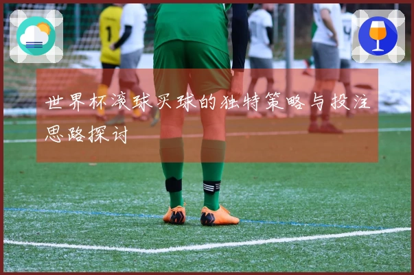 世界杯滚球买球的独特策略与投注思路探讨