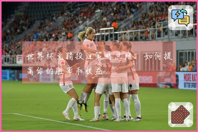 世界杯竞猜投注策略总结：如何提高你的胜率和收益