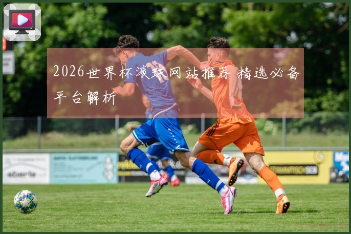 2026世界杯滚球网站推荐 精选必备平台解析