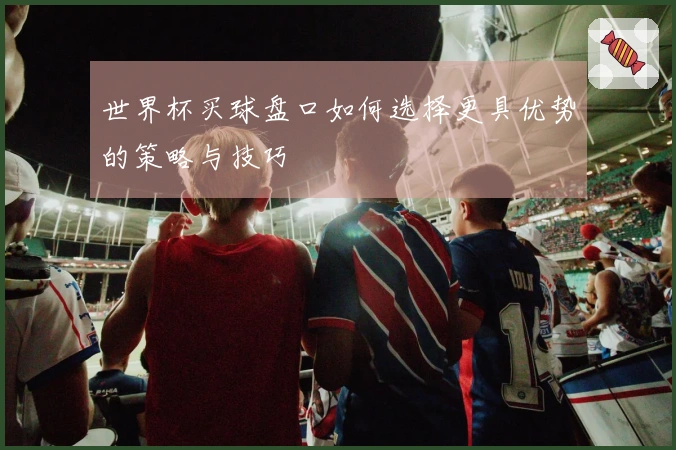 世界杯买球盘口如何选择更具优势的策略与技巧