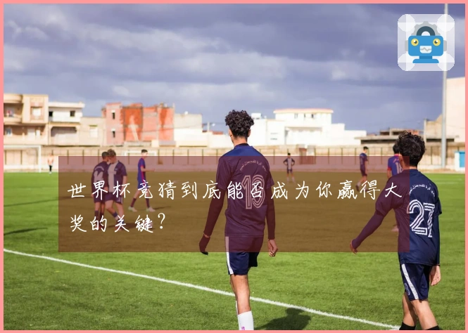 世界杯竞猜到底能否成为你赢得大奖的关键？