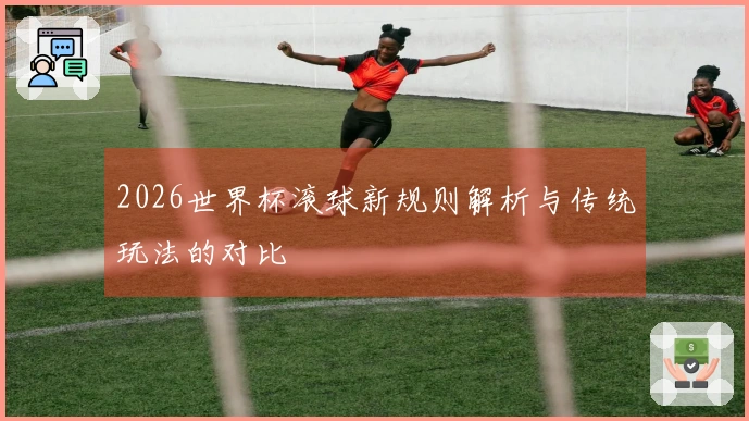 2026世界杯滚球新规则解析与传统玩法的对比
