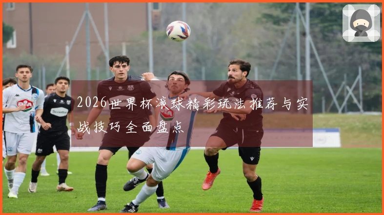 2026世界杯滚球精彩玩法推荐与实战技巧全面盘点