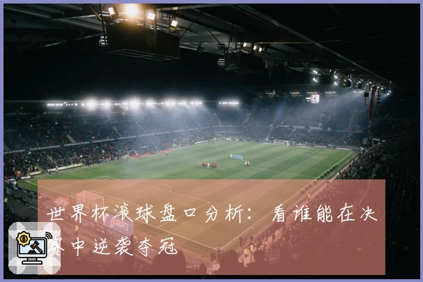 世界杯滚球盘口分析：看谁能在决赛中逆袭夺冠