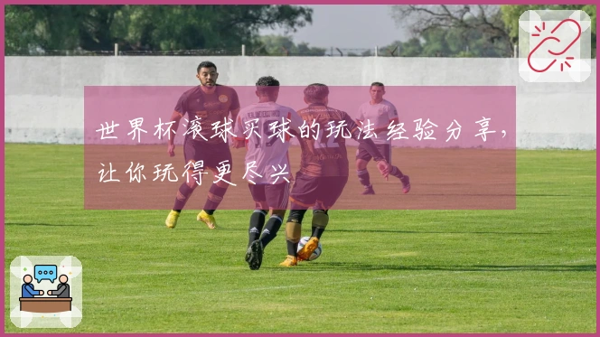 世界杯滚球买球的玩法经验分享，让你玩得更尽兴