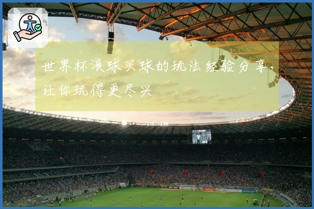 世界杯滚球买球的玩法经验分享，让你玩得更尽兴