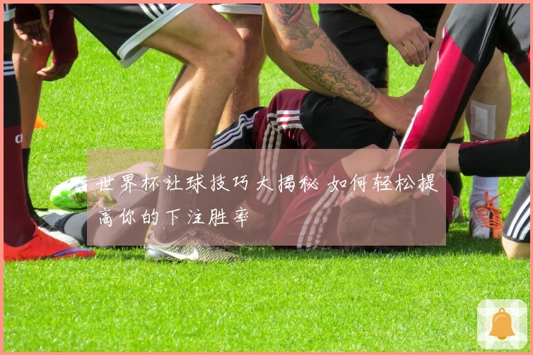 世界杯让球技巧大揭秘 如何轻松提高你的下注胜率