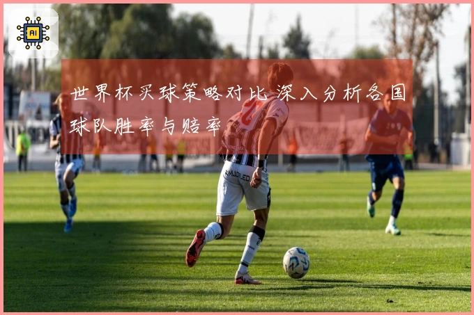 世界杯买球策略对比 深入分析各国球队胜率与赔率