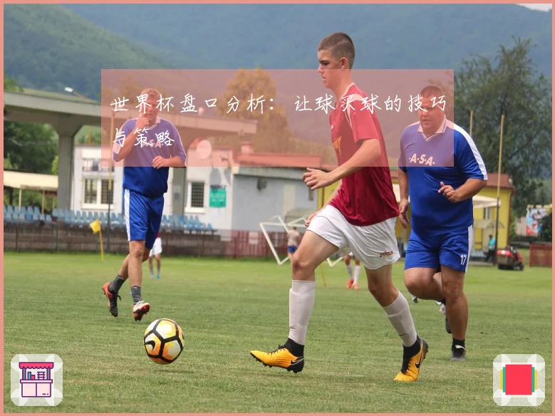 世界杯盘口分析：让球买球的技巧与策略