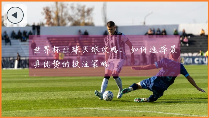 世界杯让球买球攻略：如何选择最具优势的投注策略