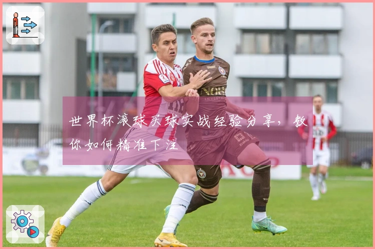 世界杯滚球买球实战经验分享，教你如何精准下注