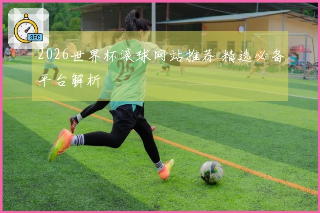 2026世界杯滚球网站推荐 精选必备平台解析